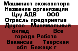 Машинист экскаватора › Название организации ­ Цру АДВ777, ООО › Отрасль предприятия ­ Другое › Минимальный оклад ­ 55 000 - Все города Работа » Вакансии   . Тверская обл.,Бежецк г.